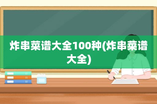 炸串菜谱大全100种(炸串菜谱大全)