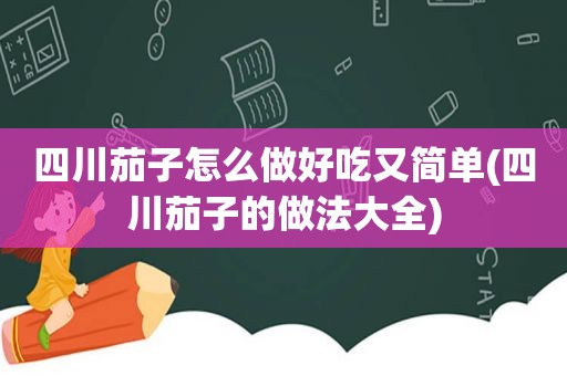 四川茄子怎么做好吃又简单(四川茄子的做法大全)