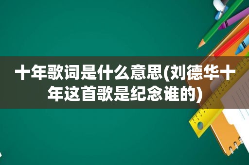 十年歌词是什么意思(刘德华十年这首歌是纪念谁的)