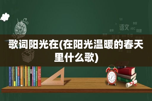 歌词阳光在(在阳光温暖的春天里什么歌)