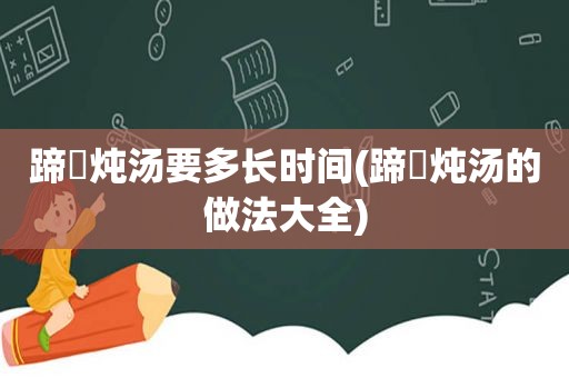 蹄髈炖汤要多长时间(蹄髈炖汤的做法大全)