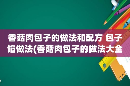 香菇肉包子的做法和配方 包子馅做法(香菇肉包子的做法大全)