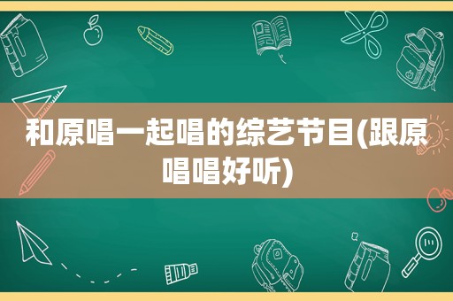 和原唱一起唱的综艺节目(跟原唱唱好听)