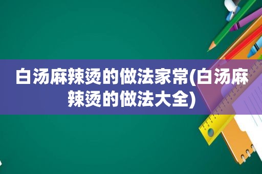 白汤麻辣烫的做法家常(白汤麻辣烫的做法大全)