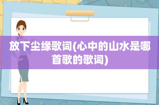 放下尘缘歌词(心中的山水是哪首歌的歌词)