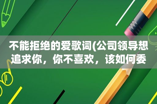 不能拒绝的爱歌词(公司领导想追求你，你不喜欢，该如何委婉拒绝)