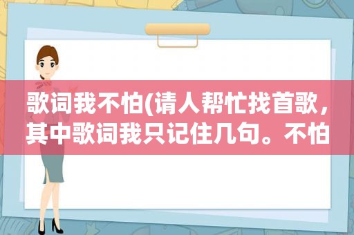 歌词我不怕(请人帮忙找首歌，其中歌词我只记住几句。不怕千关剑锋未怕火海万重临终有你的抱拥帮忙找下谢谢)