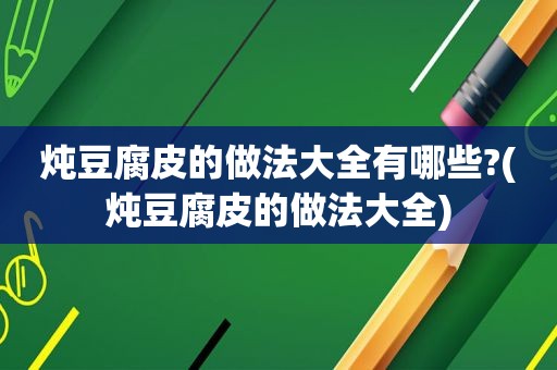 炖豆腐皮的做法大全有哪些?(炖豆腐皮的做法大全)