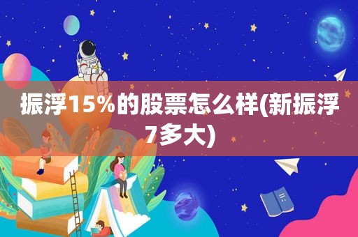 振浮15%的股票怎么样(新振浮7多大)