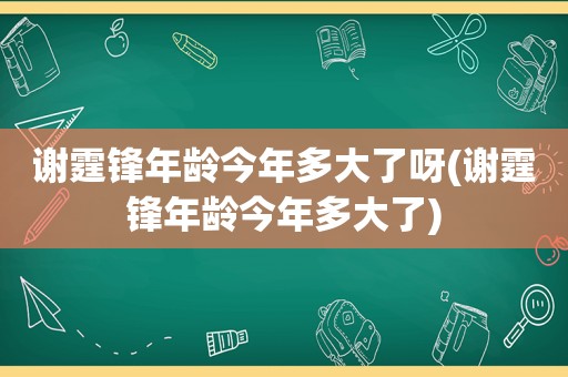 谢霆锋年龄今年多大了呀(谢霆锋年龄今年多大了)