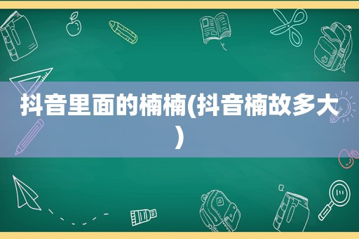 抖音里面的楠楠(抖音楠故多大)