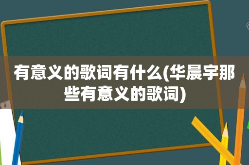 有意义的歌词有什么(华晨宇那些有意义的歌词)