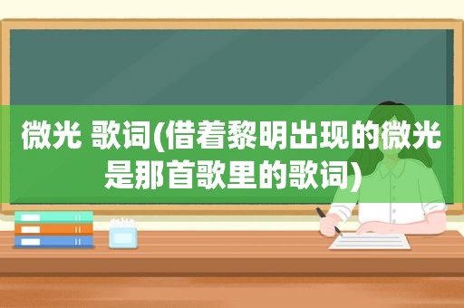 微光 歌词(借着黎明出现的微光是那首歌里的歌词)