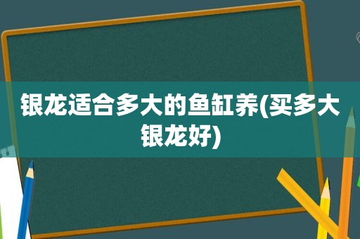 银龙适合多大的鱼缸养(买多大银龙好)