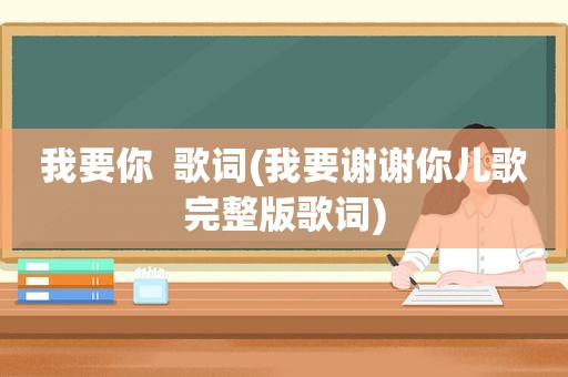 我要你  歌词(我要谢谢你儿歌完整版歌词)