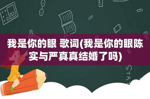 我是你的眼 歌词(我是你的眼陈实与严真真结婚了吗)