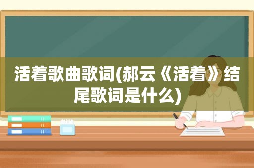 活着歌曲歌词(郝云《活着》结尾歌词是什么)