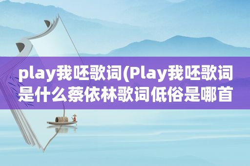 play我呸歌词(Play我呸歌词是什么蔡依林歌词低俗是哪首歌)