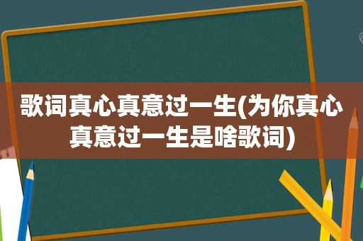 歌词真心真意过一生(为你真心真意过一生是啥歌词)