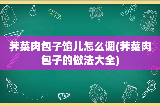 荠菜肉包子馅儿怎么调(荠菜肉包子的做法大全)