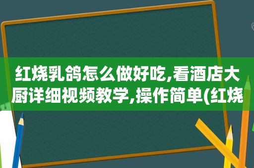 红烧乳鸽怎么做好吃,看酒店大厨详细视频教学,操作简单(红烧乳鸽的做法视频)