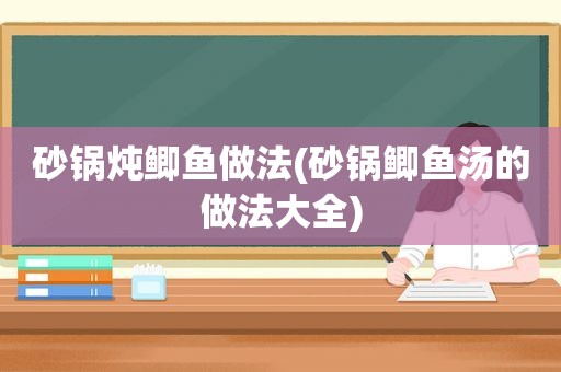 砂锅炖鲫鱼做法(砂锅鲫鱼汤的做法大全)