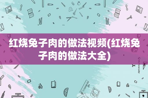 红烧兔子肉的做法视频(红烧兔子肉的做法大全)