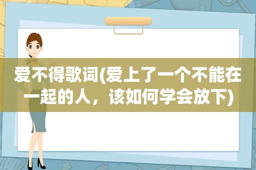 爱不得歌词(爱上了一个不能在一起的人，该如何学会放下)