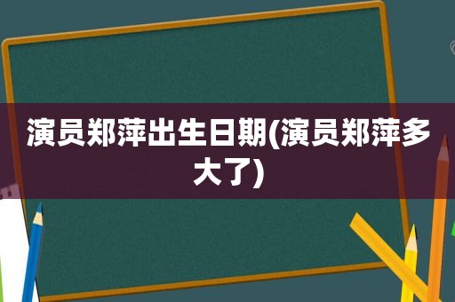 演员郑萍出生日期(演员郑萍多大了)