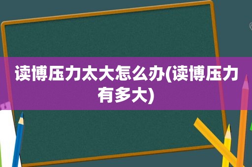 读博压力太大怎么办(读博压力有多大)