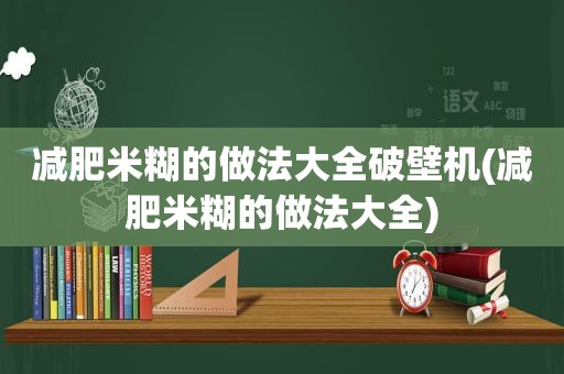 减肥米糊的做法大全破壁机(减肥米糊的做法大全)