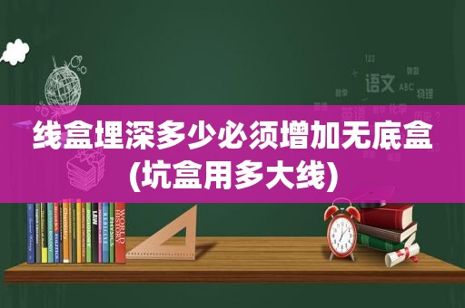 线盒埋深多少必须增加无底盒(坑盒用多大线)