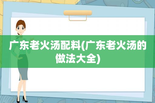 广东老火汤配料(广东老火汤的做法大全)