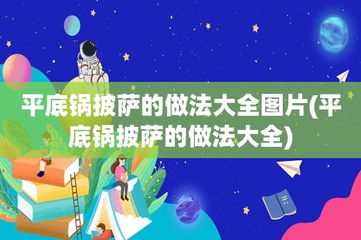 平底锅披萨的做法大全图片(平底锅披萨的做法大全)