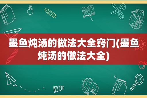 墨鱼炖汤的做法大全窍门(墨鱼炖汤的做法大全)