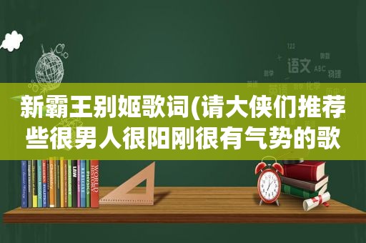 新霸王别姬歌词(请大侠们推荐些很男人很阳刚很有气势的歌曲，像霸王别姬、向天再借500年之类的歌曲)