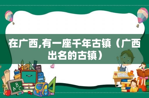 在广西,有一座千年古镇（广西出名的古镇）