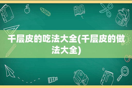 千层皮的吃法大全(千层皮的做法大全)