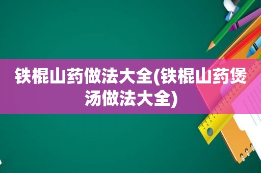 铁棍山药做法大全(铁棍山药煲汤做法大全)