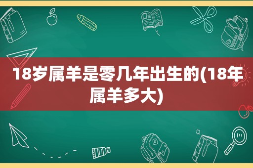 18岁属羊是零几年出生的(18年属羊多大)