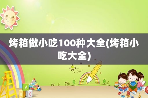 烤箱做小吃100种大全(烤箱小吃大全)