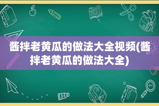 酱拌老黄瓜的做法大全视频(酱拌老黄瓜的做法大全)