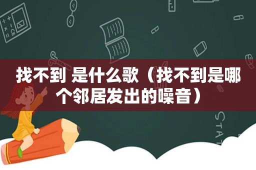 找不到 是什么歌（找不到是哪个邻居发出的噪音）