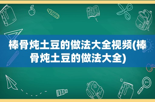 棒骨炖土豆的做法大全视频(棒骨炖土豆的做法大全)