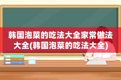 韩国泡菜的吃法大全家常做法大全(韩国泡菜的吃法大全)