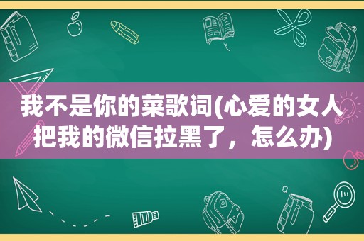 我不是你的菜歌词(心爱的女人把我的微信拉黑了，怎么办)