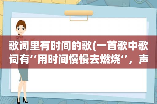 歌词里有时间的歌(一首歌中歌词有‘’用时间慢慢去燃烧‘’，声音挺像薛之谦的声音。是什么歌)