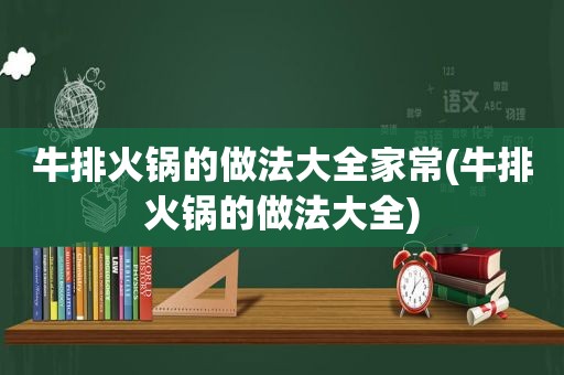 牛排火锅的做法大全家常(牛排火锅的做法大全)