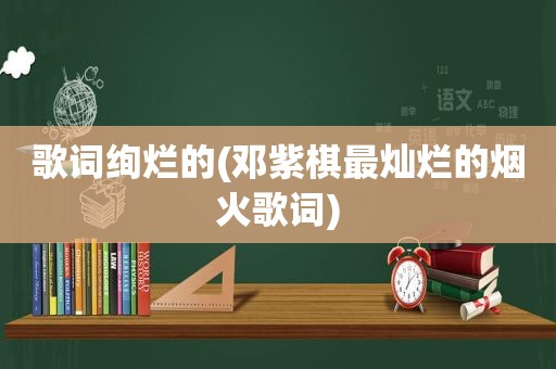 歌词绚烂的(邓紫棋最灿烂的烟火歌词)