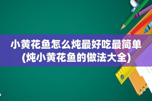 小黄花鱼怎么炖最好吃最简单(炖小黄花鱼的做法大全)